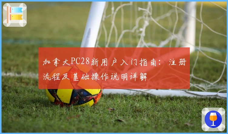 加拿大PC28新用户入门指南：注册流程及基础操作说明详解