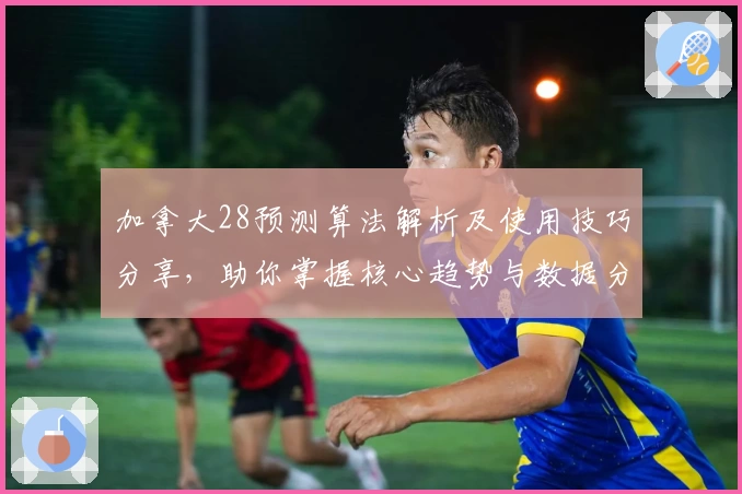 加拿大28预测算法解析及使用技巧分享，助你掌握核心趋势与数据分析