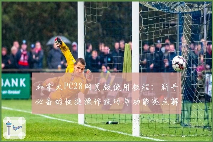 加拿大PC28网页版使用教程：新手必备的快捷操作技巧与功能亮点解析
