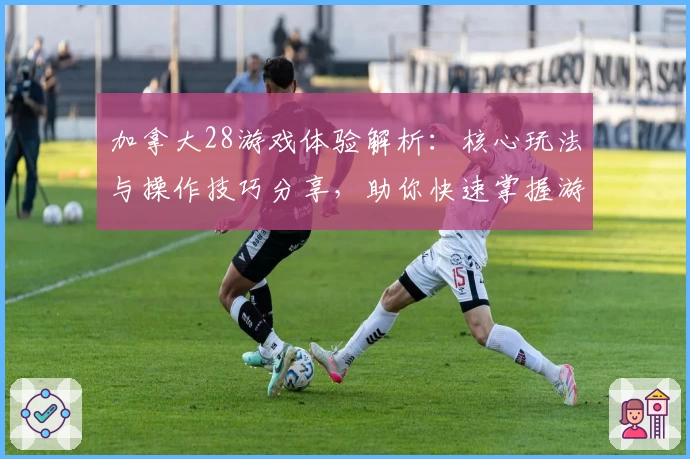 加拿大28游戏体验解析：核心玩法与操作技巧分享，助你快速掌握游戏精髓