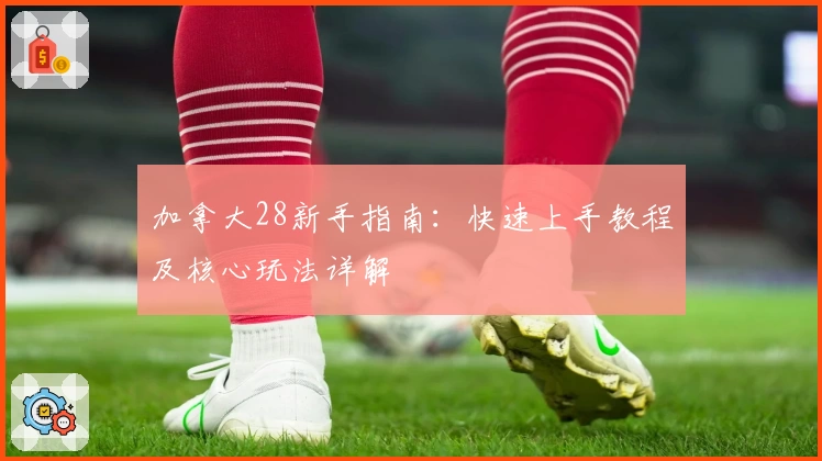 加拿大28新手指南：快速上手教程及核心玩法详解