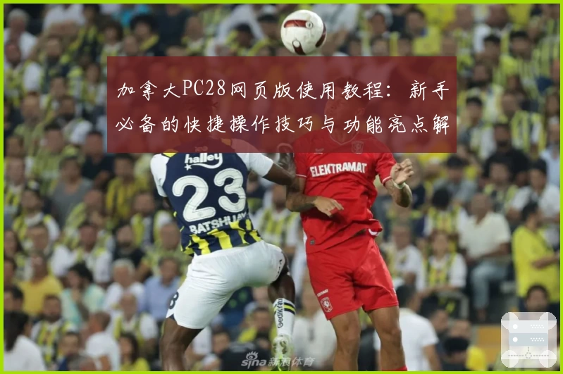 加拿大PC28网页版使用教程：新手必备的快捷操作技巧与功能亮点解析