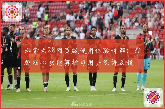 加拿大28网页版使用体验详解：新版核心功能解析与用户测评反馈