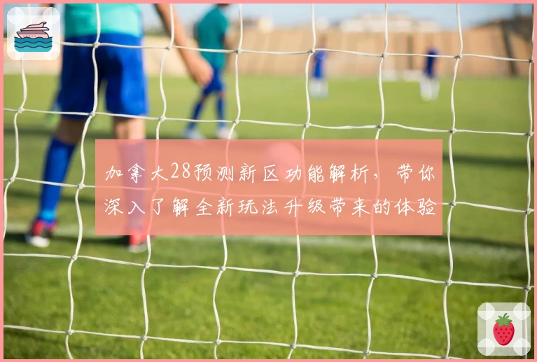 加拿大28预测新区功能解析，带你深入了解全新玩法升级带来的体验与亮点