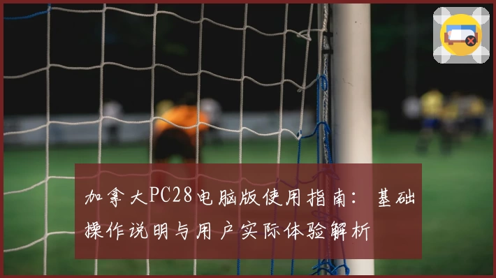 加拿大PC28电脑版使用指南：基础操作说明与用户实际体验解析
