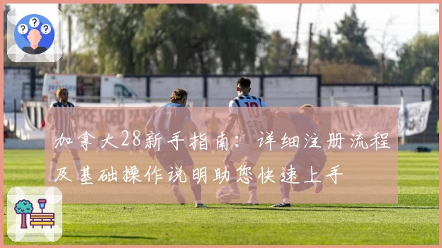 加拿大28新手指南：详细注册流程及基础操作说明助您快速上手