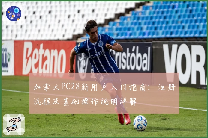 加拿大PC28新用户入门指南：注册流程及基础操作说明详解