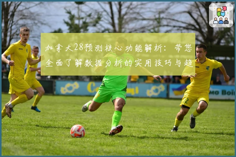 加拿大28预测核心功能解析:带您全面了解数据分析的实用技巧与趋势