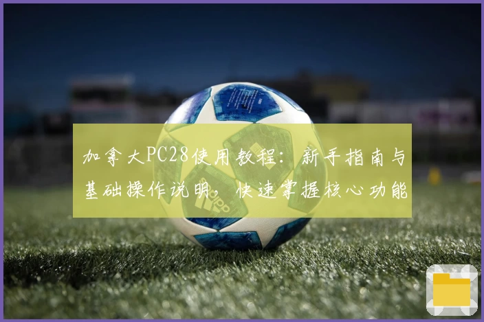 加拿大PC28使用教程:新手指南与基础操作说明,快速掌握核心功能与便捷玩法