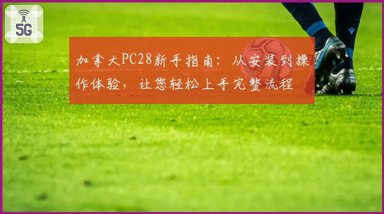 加拿大PC28新手指南：从安装到操作体验，让您轻松上手完整流程