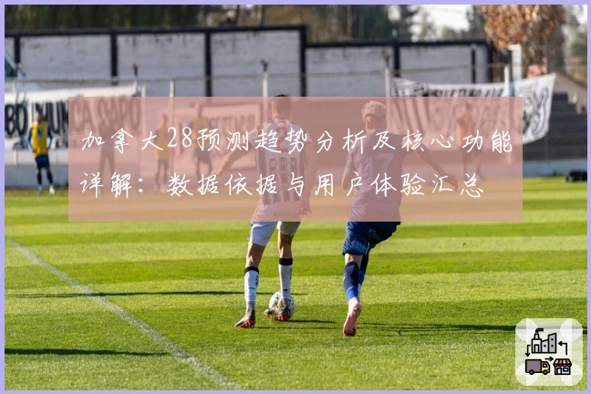 加拿大28预测趋势分析及核心功能详解：数据依据与用户体验汇总