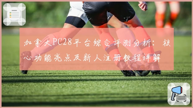 加拿大PC28平台综合评测分析：核心功能亮点及新人注册教程详解