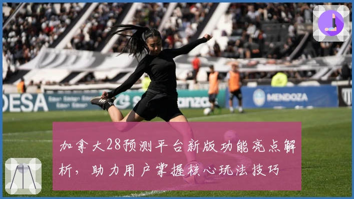 加拿大28预测平台新版功能亮点解析，助力用户掌握核心玩法技巧