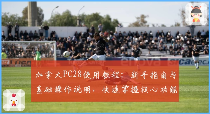 加拿大PC28使用教程：新手指南与基础操作说明，快速掌握核心功能与便捷玩法